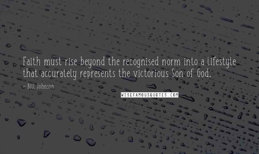 Bill Johnson quotes: Faith must rise beyond the recognised norm into a lifestyle that accurately represents the victorious Son of God.