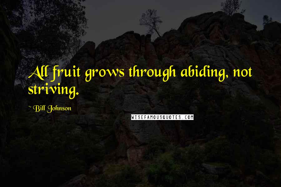 Bill Johnson quotes: All fruit grows through abiding, not striving.