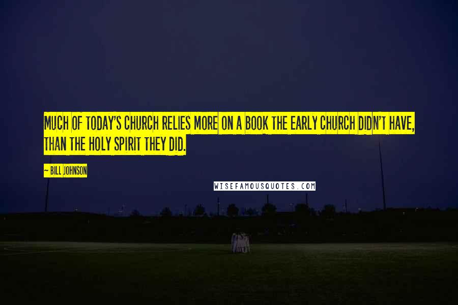 Bill Johnson quotes: Much of today's church relies more on a book the early church didn't have, than the Holy Spirit they did. Bill Johnson quotes: Much of today's church relies more on a book the early church didn't have, than the Holy Spirit they did.