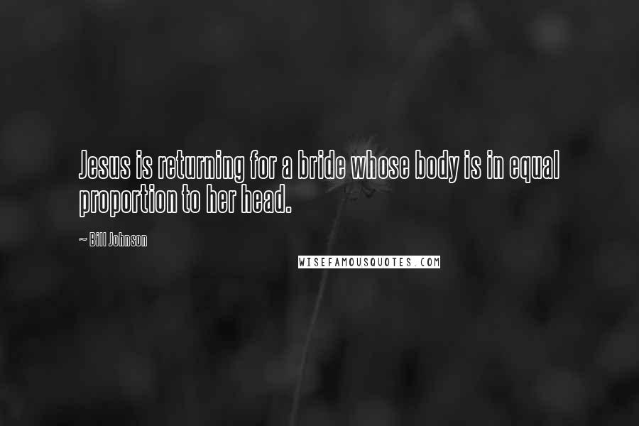 Bill Johnson quotes: Jesus is returning for a bride whose body is in equal proportion to her head.