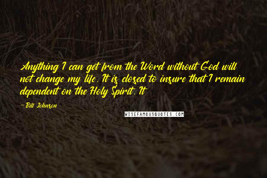 Bill Johnson quotes: Anything I can get from the Word without God will not change my life. It is closed to insure that I remain dependent on the Holy Spirit. It