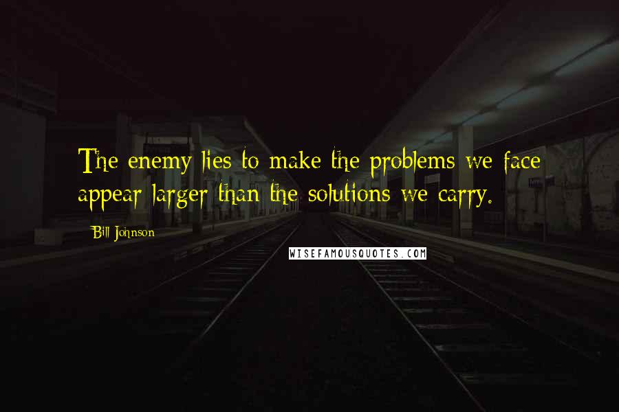 Bill Johnson quotes: The enemy lies to make the problems we face appear larger than the solutions we carry.