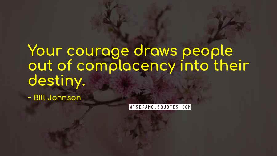 Bill Johnson quotes: Your courage draws people out of complacency into their destiny.