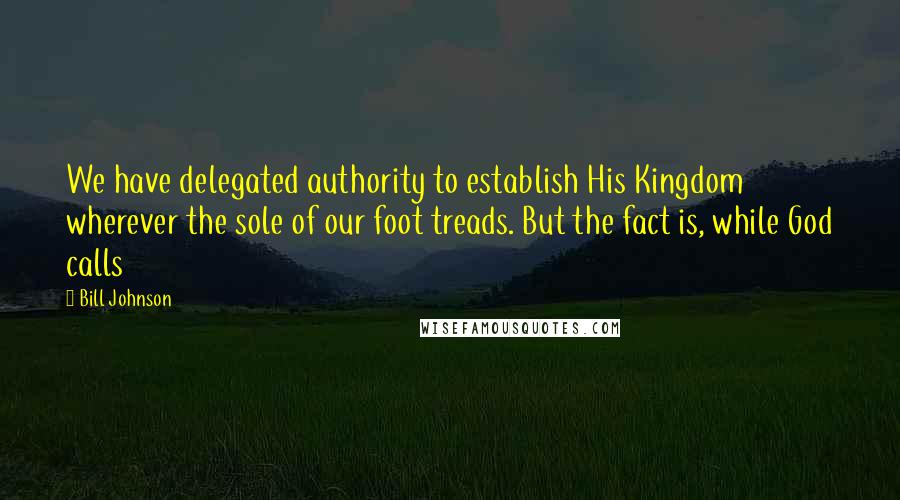Bill Johnson quotes: We have delegated authority to establish His Kingdom wherever the sole of our foot treads. But the fact is, while God calls
