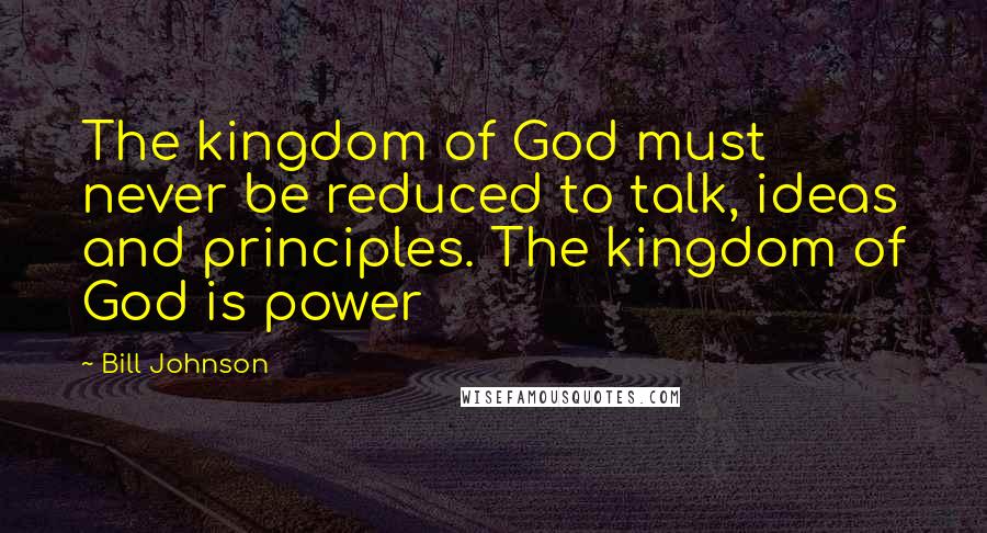 Bill Johnson quotes: The kingdom of God must never be reduced to talk, ideas and principles. The kingdom of God is power