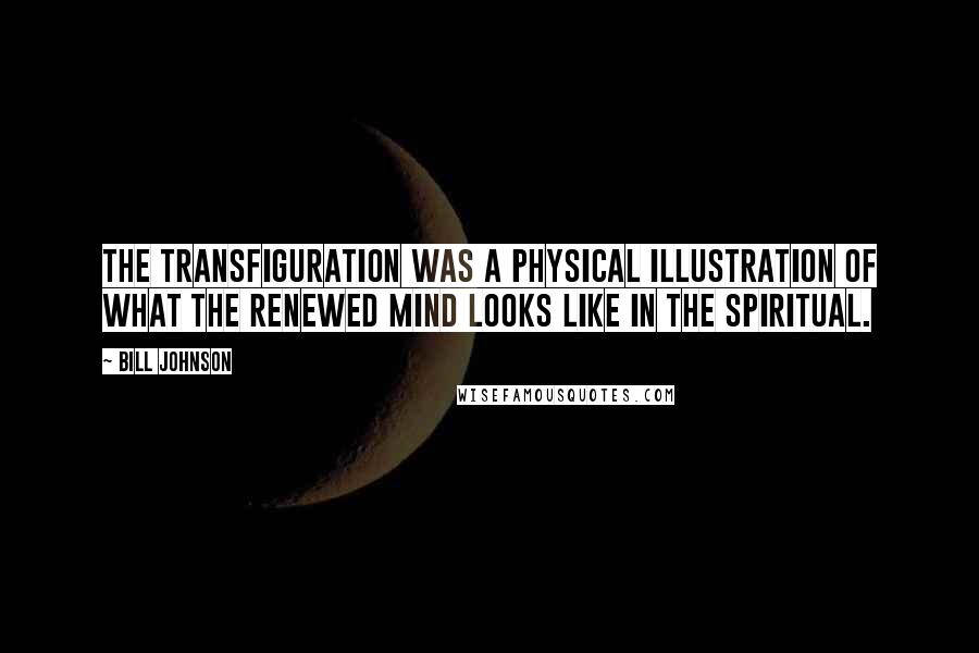 Bill Johnson quotes: The transfiguration was a physical illustration of what the renewed mind looks like in the spiritual.