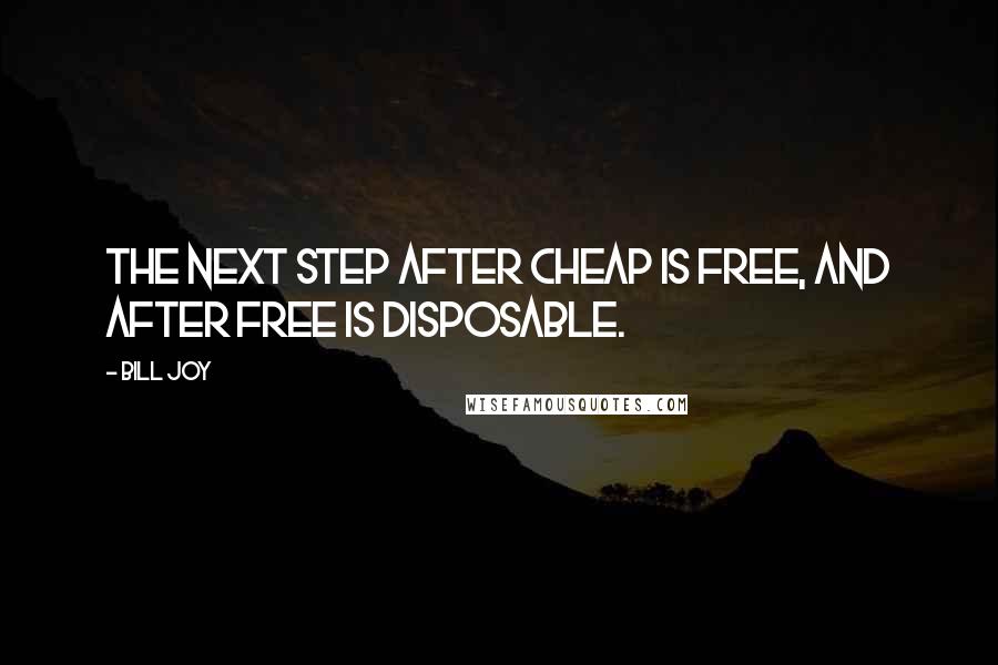 Bill Joy quotes: The next step after cheap is free, and after free is disposable.