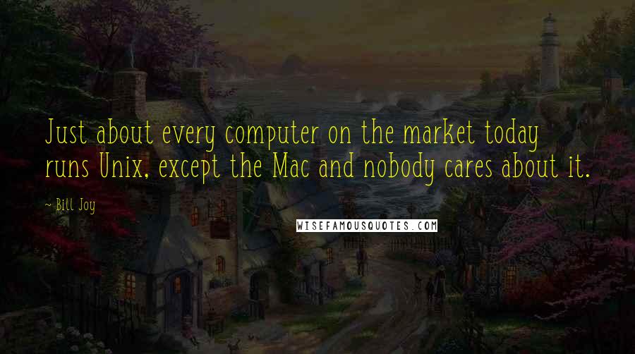 Bill Joy quotes: Just about every computer on the market today runs Unix, except the Mac and nobody cares about it.