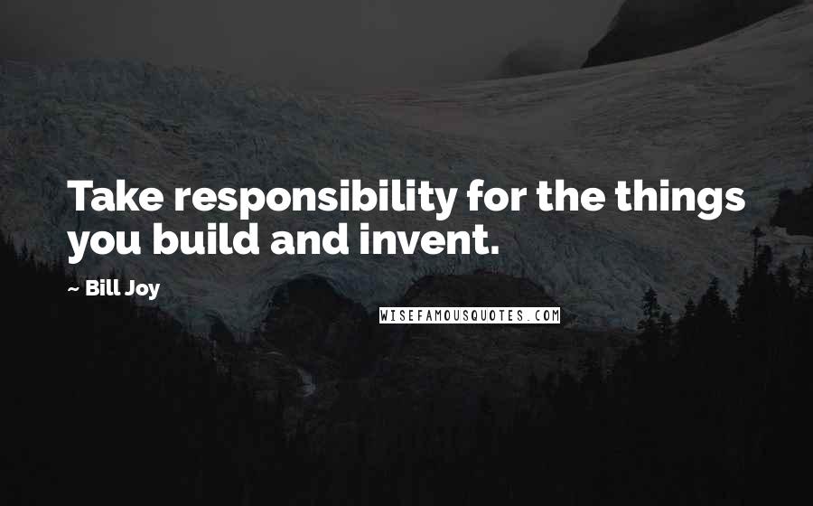 Bill Joy quotes: Take responsibility for the things you build and invent.