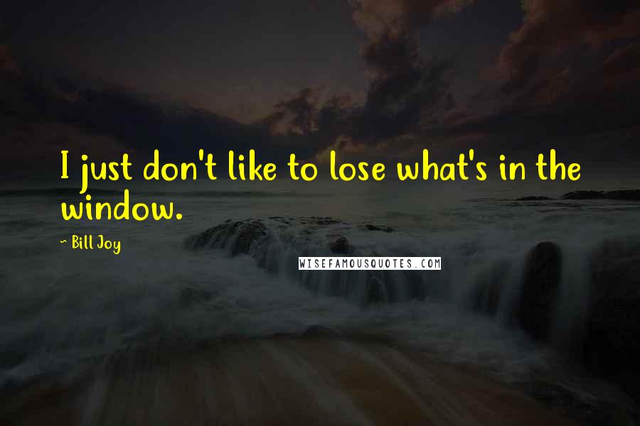 Bill Joy quotes: I just don't like to lose what's in the window.