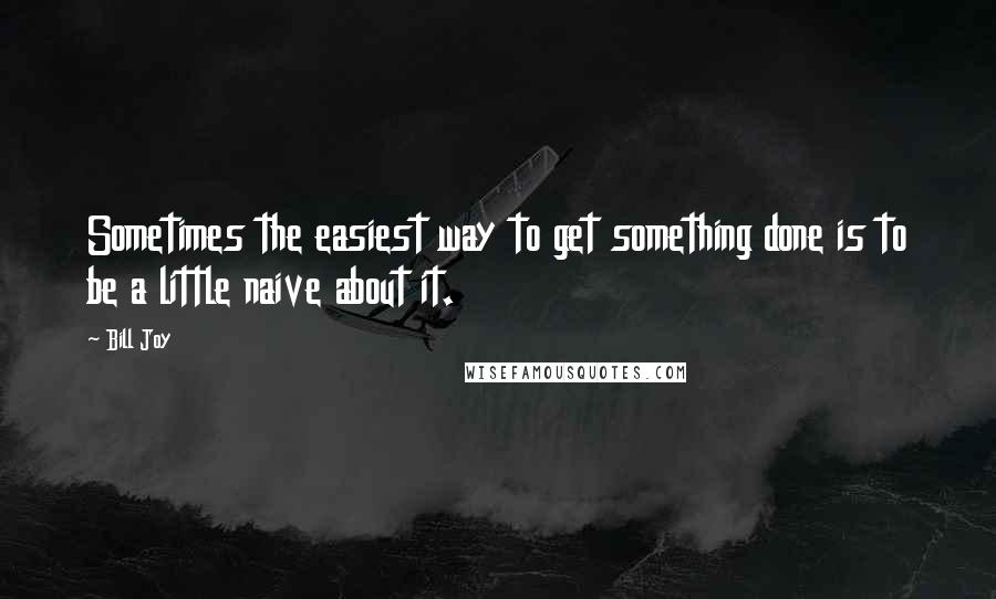 Bill Joy quotes: Sometimes the easiest way to get something done is to be a little naive about it.