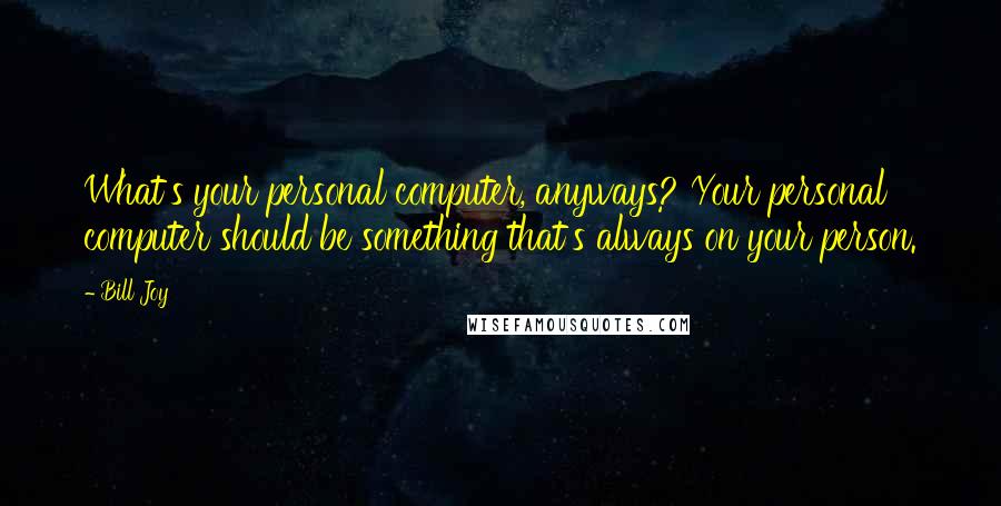 Bill Joy quotes: What's your personal computer, anyways? Your personal computer should be something that's always on your person.