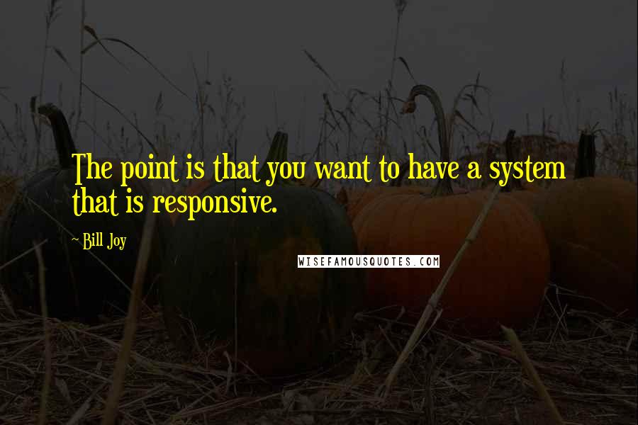 Bill Joy quotes: The point is that you want to have a system that is responsive.