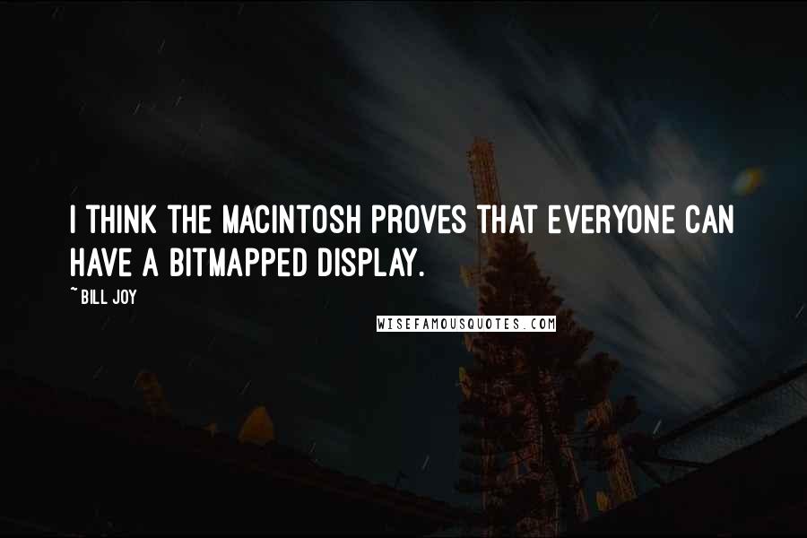 Bill Joy quotes: I think the Macintosh proves that everyone can have a bitmapped display.