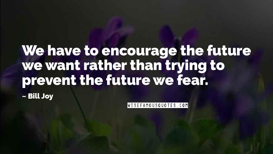 Bill Joy quotes: We have to encourage the future we want rather than trying to prevent the future we fear.