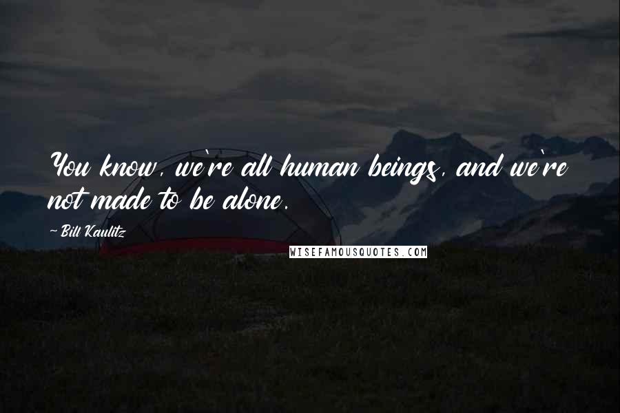 Bill Kaulitz quotes: You know, we're all human beings, and we're not made to be alone.