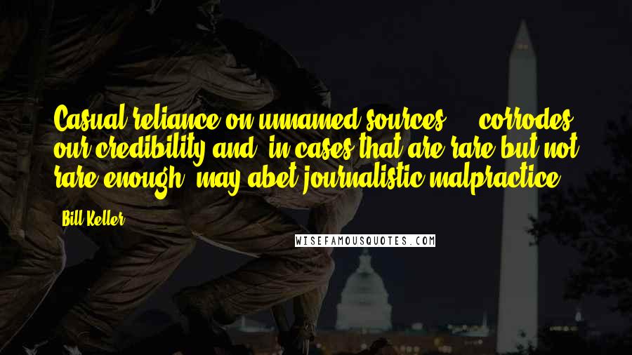 Bill Keller quotes: Casual reliance on unnamed sources ... corrodes our credibility and, in cases that are rare but not rare enough, may abet journalistic malpractice.