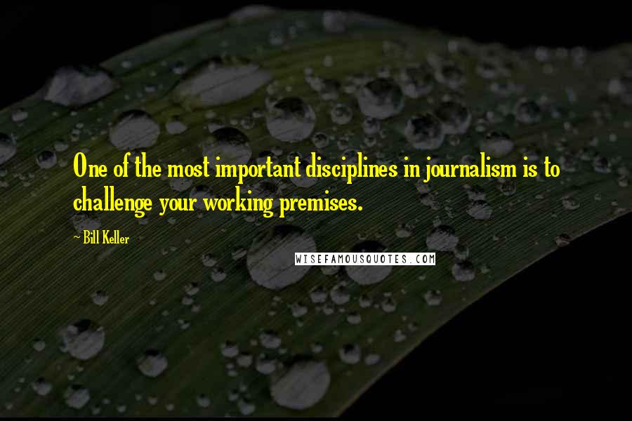 Bill Keller quotes: One of the most important disciplines in journalism is to challenge your working premises.