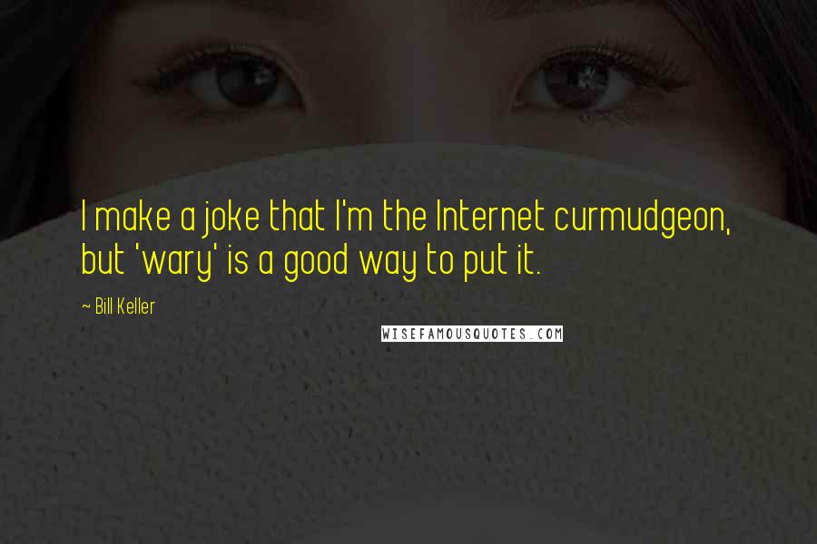 Bill Keller quotes: I make a joke that I'm the Internet curmudgeon, but 'wary' is a good way to put it.