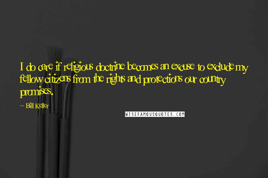 Bill Keller quotes: I do care if religious doctrine becomes an excuse to exclude my fellow citizens from the rights and protections our country promises.