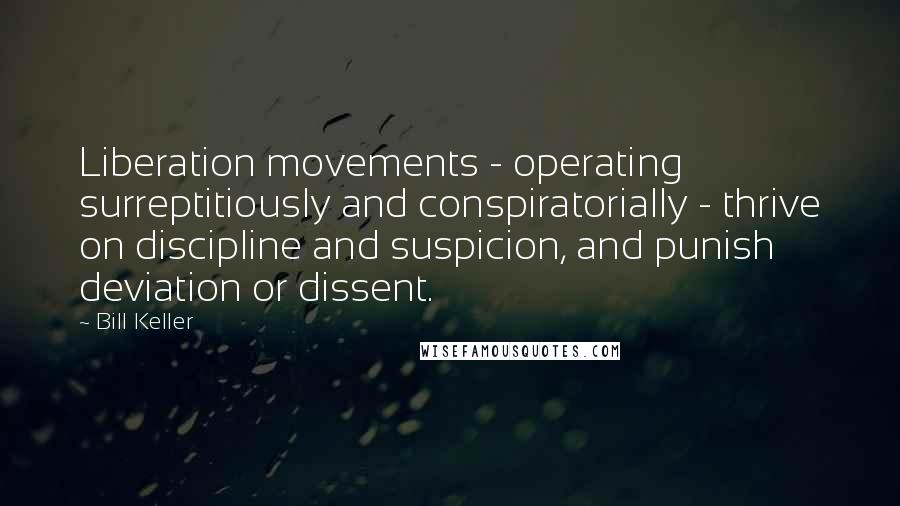 Bill Keller quotes: Liberation movements - operating surreptitiously and conspiratorially - thrive on discipline and suspicion, and punish deviation or dissent.