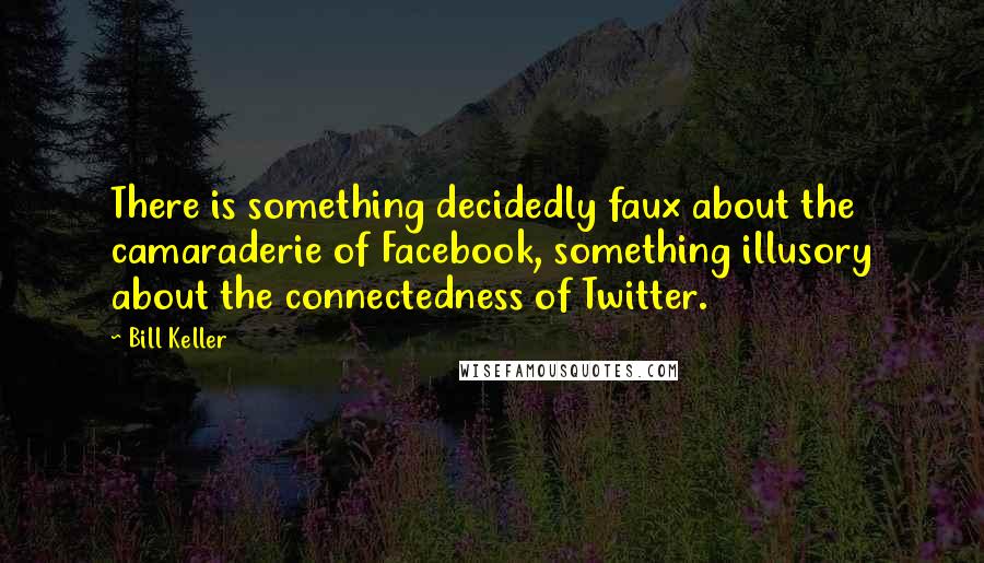 Bill Keller quotes: There is something decidedly faux about the camaraderie of Facebook, something illusory about the connectedness of Twitter.