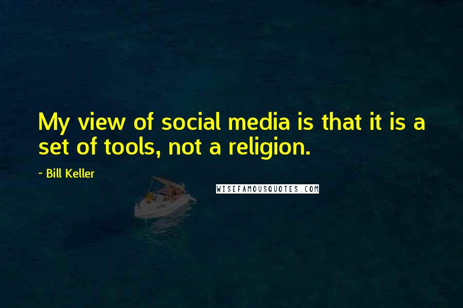 Bill Keller quotes: My view of social media is that it is a set of tools, not a religion.