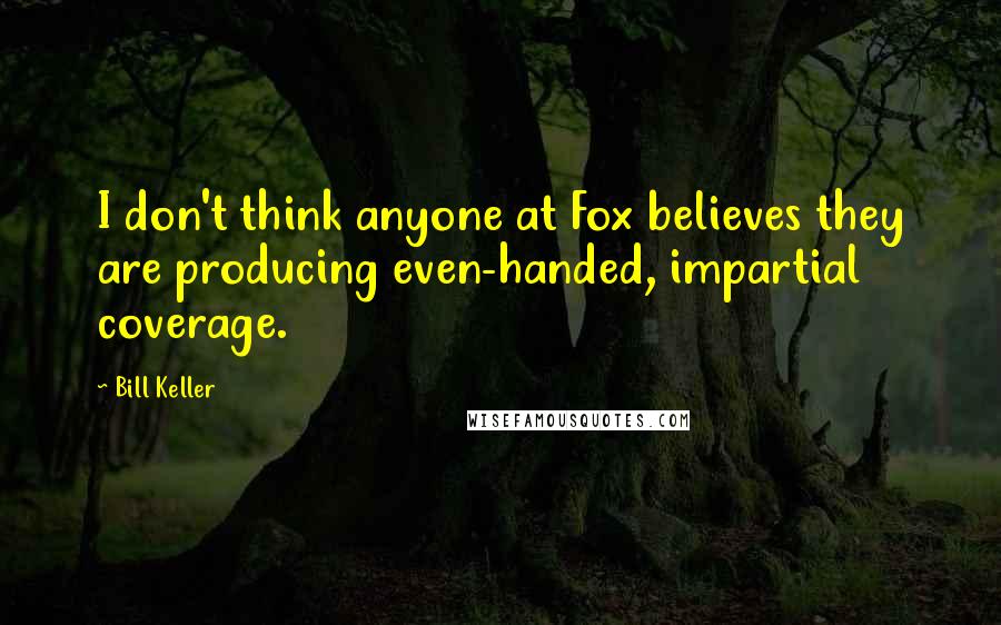 Bill Keller quotes: I don't think anyone at Fox believes they are producing even-handed, impartial coverage.