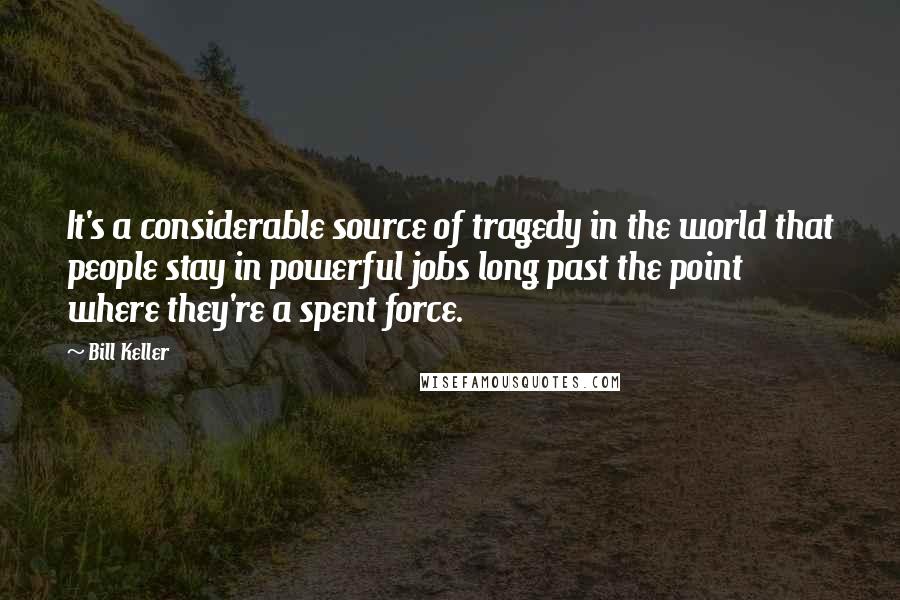 Bill Keller quotes: It's a considerable source of tragedy in the world that people stay in powerful jobs long past the point where they're a spent force.