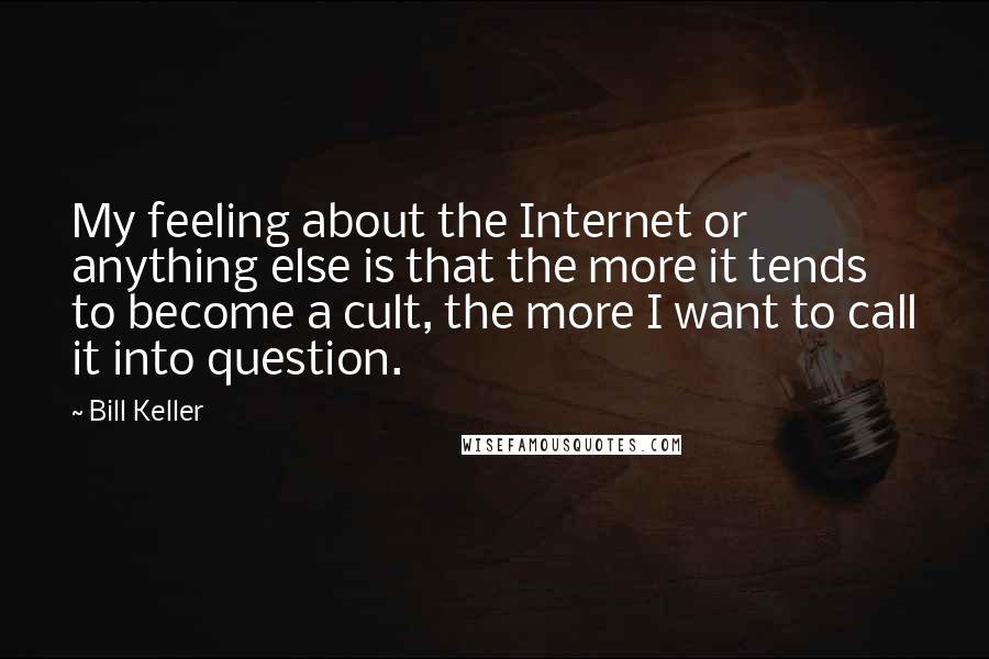 Bill Keller quotes: My feeling about the Internet or anything else is that the more it tends to become a cult, the more I want to call it into question.
