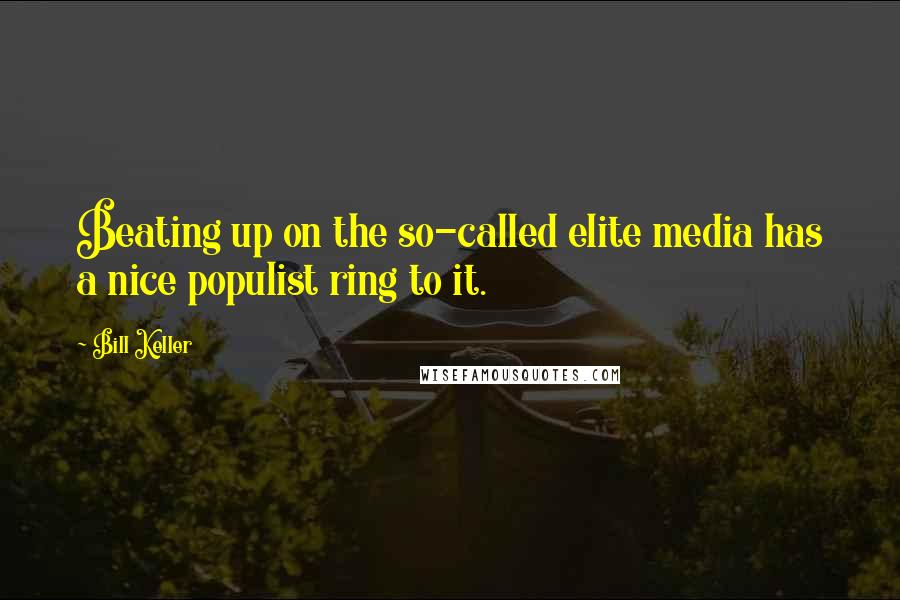 Bill Keller quotes: Beating up on the so-called elite media has a nice populist ring to it.