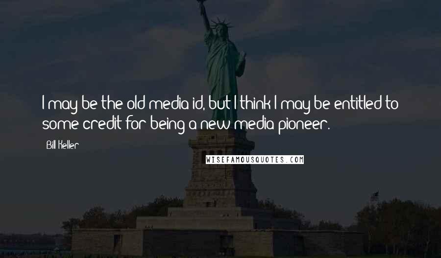 Bill Keller quotes: I may be the old-media id, but I think I may be entitled to some credit for being a new-media pioneer.