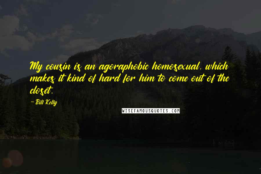 Bill Kelly quotes: My cousin is an agoraphobic homosexual, which makes it kind of hard for him to come out of the closet.