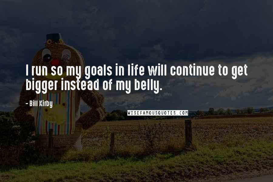 Bill Kirby quotes: I run so my goals in life will continue to get bigger instead of my belly.