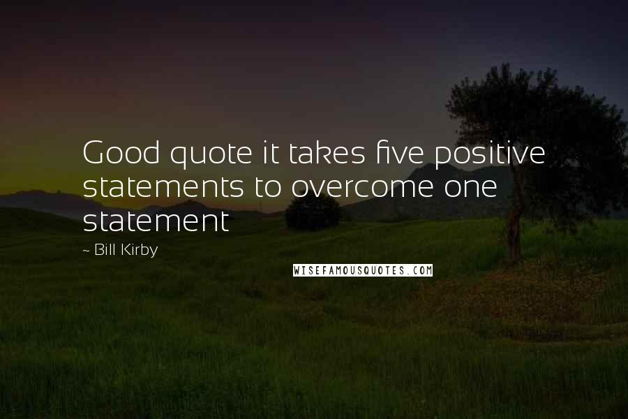 Bill Kirby quotes: Good quote it takes five positive statements to overcome one statement