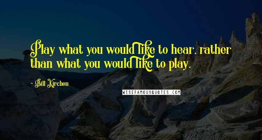 Bill Kirchen quotes: Play what you would like to hear, rather than what you would like to play.