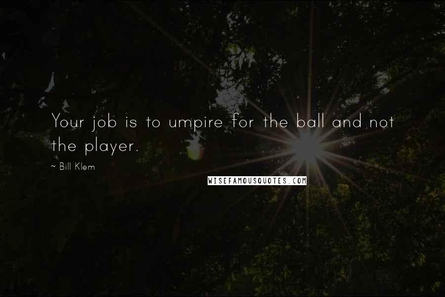 Bill Klem quotes: Your job is to umpire for the ball and not the player.