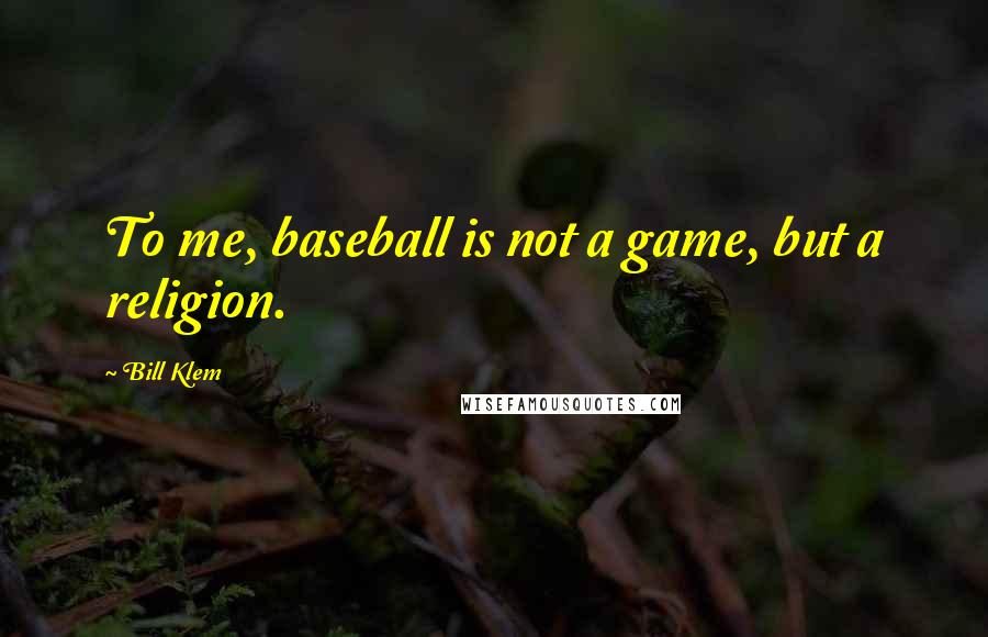 Bill Klem quotes: To me, baseball is not a game, but a religion.