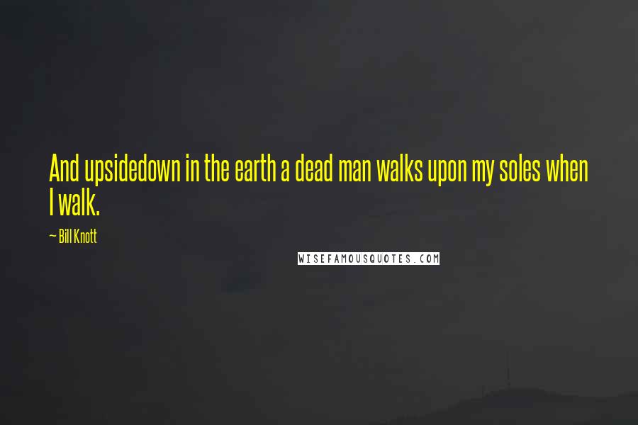 Bill Knott quotes: And upsidedown in the earth a dead man walks upon my soles when I walk.