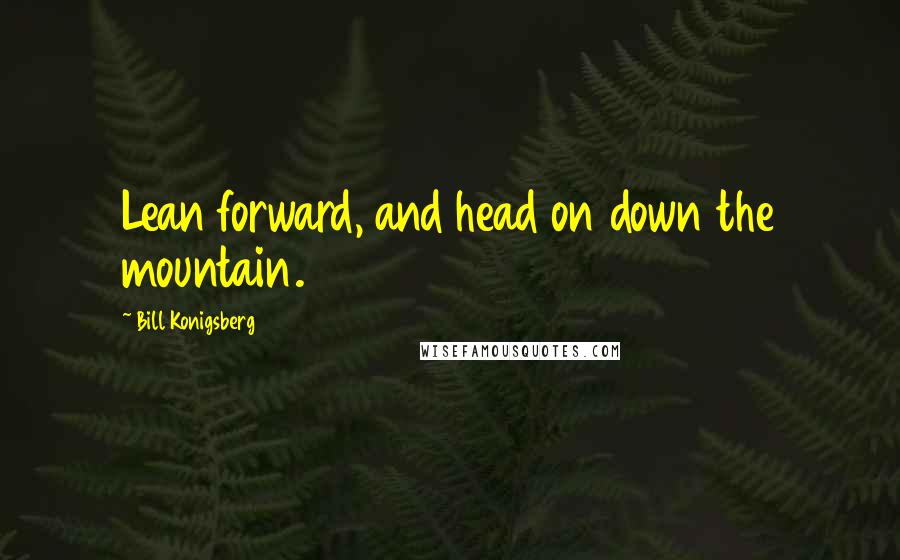 Bill Konigsberg quotes: Lean forward, and head on down the mountain.