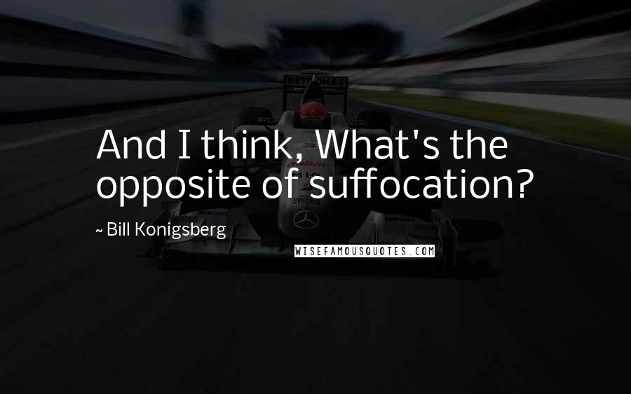 Bill Konigsberg quotes: And I think, What's the opposite of suffocation?