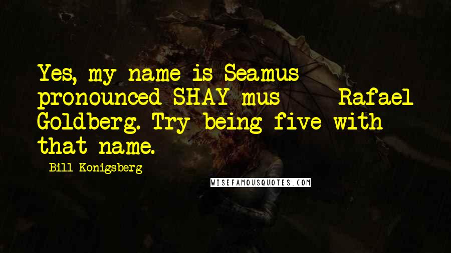 Bill Konigsberg quotes: Yes, my name is Seamus - pronounced SHAY-mus - Rafael Goldberg. Try being five with that name.