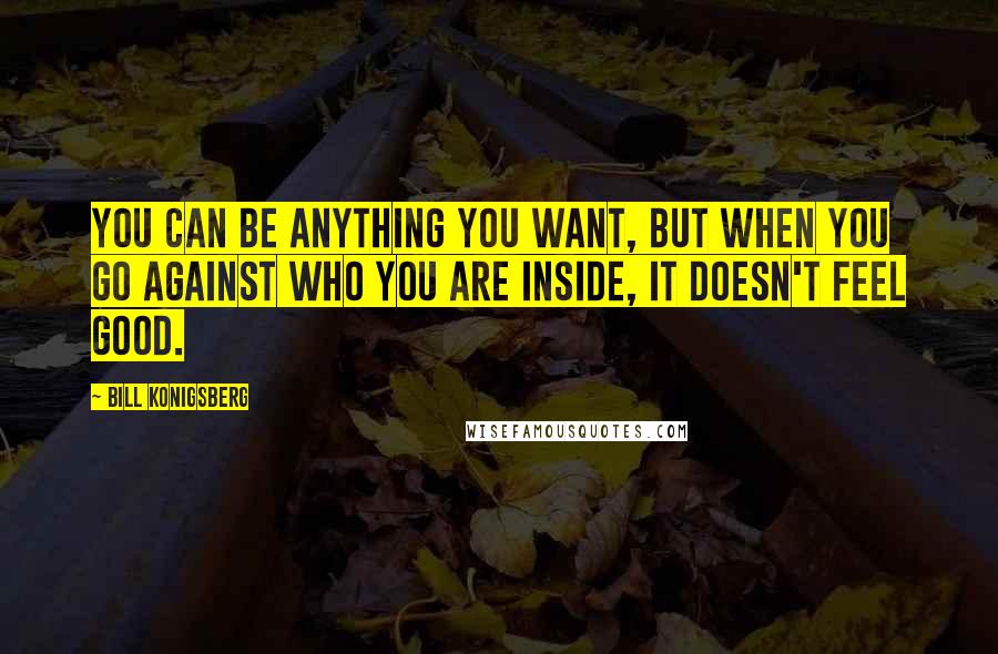 Bill Konigsberg quotes: You can be anything you want, but when you go against who you are inside, it doesn't feel good.