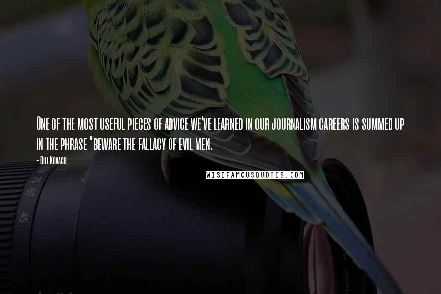 Bill Kovach quotes: One of the most useful pieces of advice we've learned in our journalism careers is summed up in the phrase "beware the fallacy of evil men.