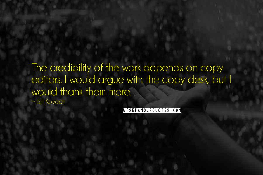 Bill Kovach quotes: The credibility of the work depends on copy editors. I would argue with the copy desk, but I would thank them more.