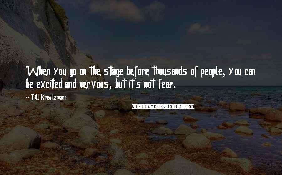 Bill Kreutzmann quotes: When you go on the stage before thousands of people, you can be excited and nervous, but it's not fear. Bill Kreutzmann quotes: When you go on the stage before thousands of people, you can be excited and nervous, but it's not fear.