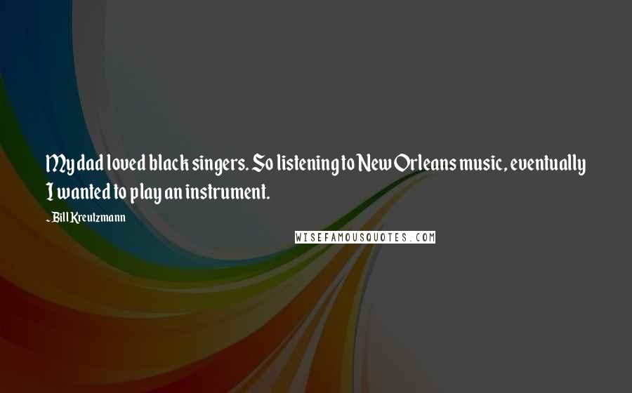Bill Kreutzmann quotes: My dad loved black singers. So listening to New Orleans music, eventually I wanted to play an instrument.