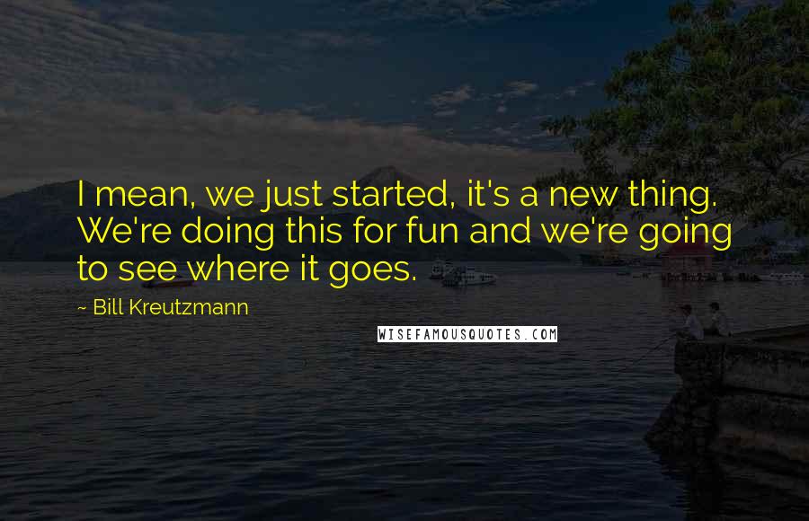 Bill Kreutzmann quotes: I mean, we just started, it's a new thing. We're doing this for fun and we're going to see where it goes. Bill Kreutzmann quotes: I mean, we just started, it's a new thing. We're doing this for fun and we're going to see where it goes.