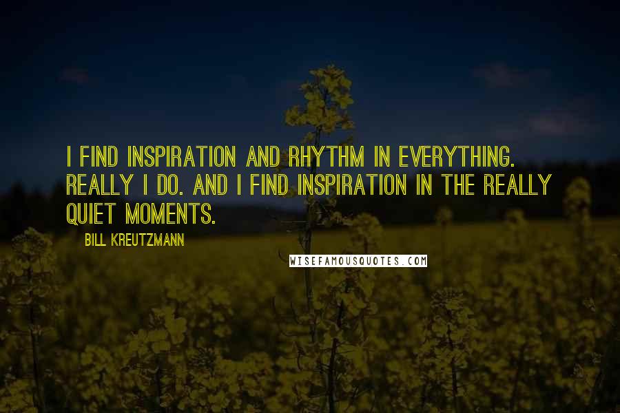 Bill Kreutzmann quotes: I find inspiration and rhythm in everything. Really I do. And I find inspiration in the really quiet moments. Bill Kreutzmann quotes: I find inspiration and rhythm in everything. Really I do. And I find inspiration in the really quiet moments.