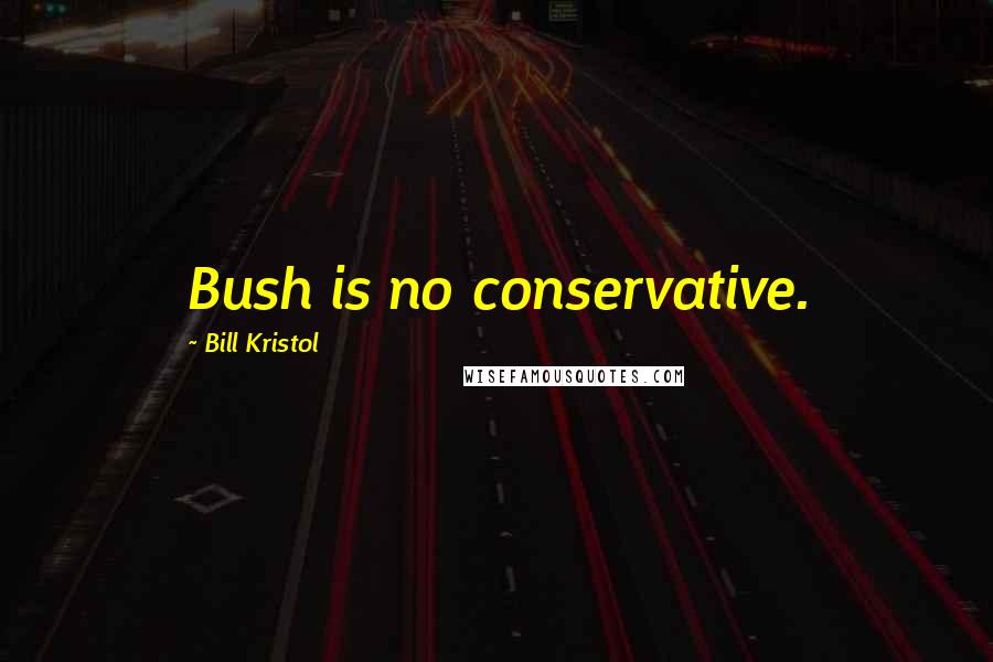 Bill Kristol quotes: Bush is no conservative.